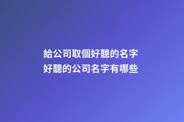 給公司取個好聽的名字 好聽的公司名字有哪些